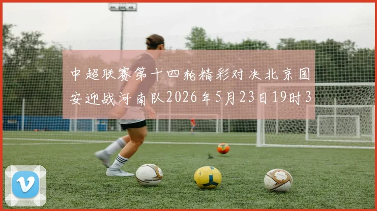 中超联赛第十四轮精彩对决北京国安迎战河南队2026年5月23日19时35分开赛