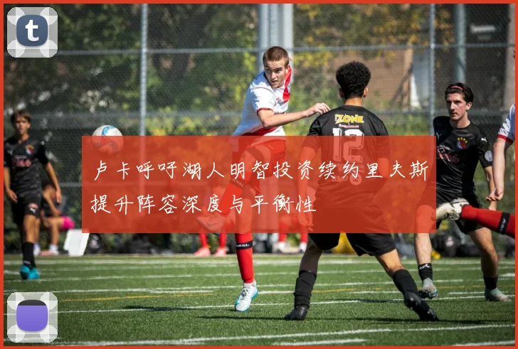 卢卡呼吁湖人明智投资续约里夫斯提升阵容深度与平衡性