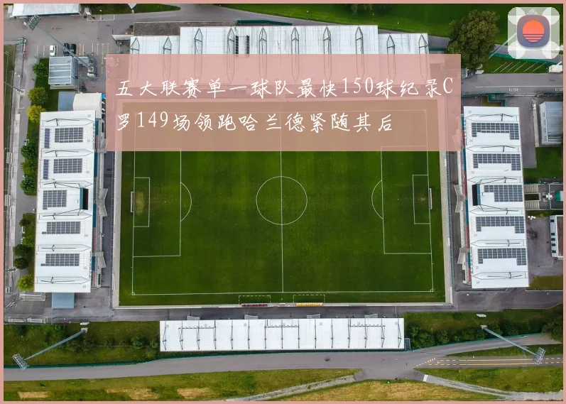 五大联赛单一球队最快150球纪录C罗149场领跑哈兰德紧随其后