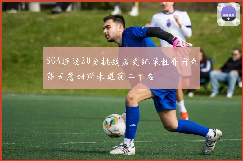SGA连场20分挑战历史纪录杜乔并列第五詹姆斯未进前二十名