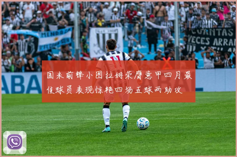 国米前锋小图拉姆荣膺意甲四月最佳球员表现惊艳四场五球两助攻