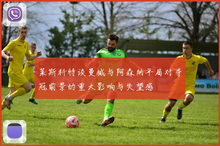 莱斯科特谈曼城与阿森纳平局对夺冠前景的重大影响与失望感