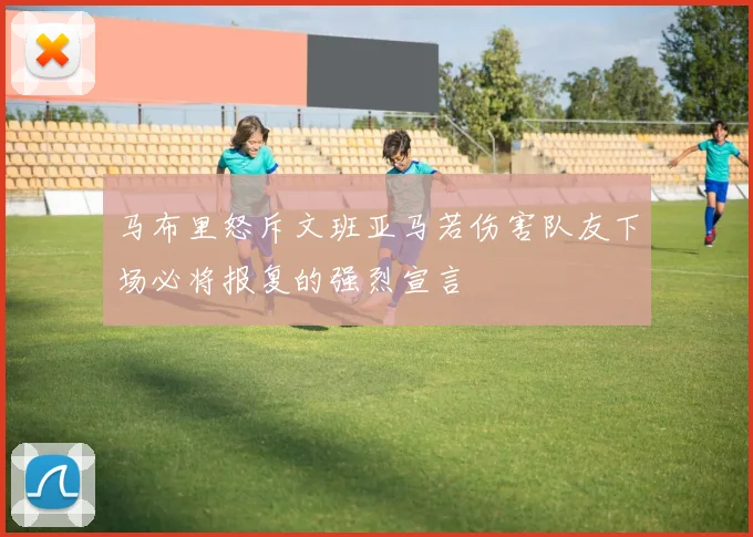 马布里怒斥文班亚马若伤害队友下场必将报复的强烈宣言