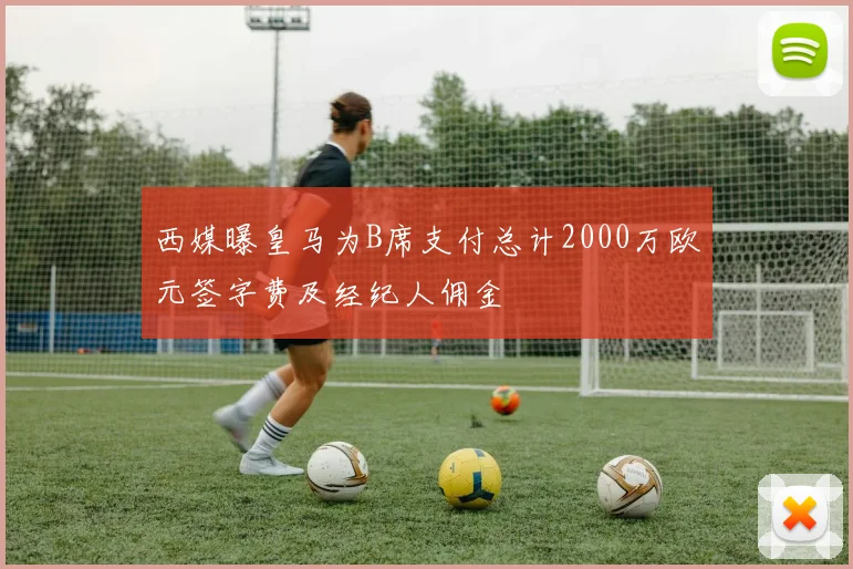 西媒曝皇马为B席支付总计2000万欧元签字费及经纪人佣金