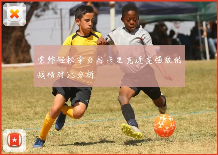 索帅轻松拿分与卡里克连克强敌的战绩对比分析