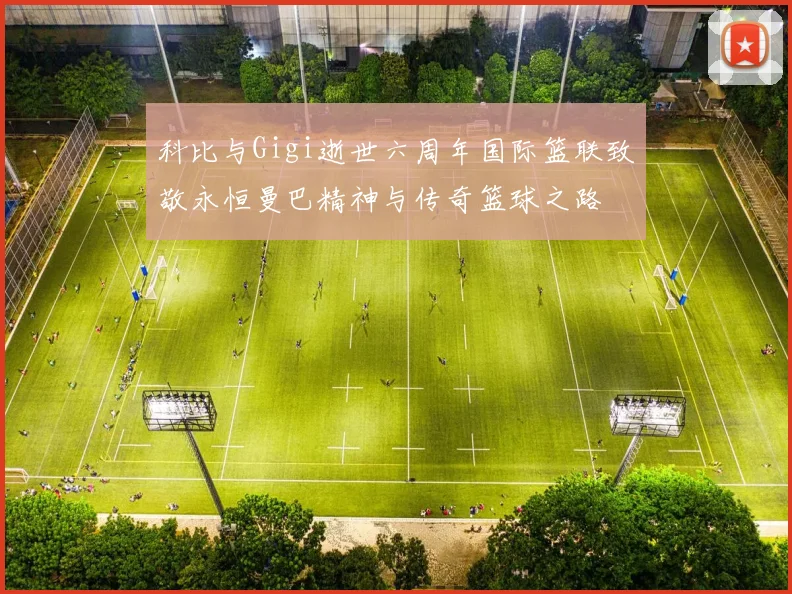 科比与Gigi逝世六周年国际篮联致敬永恒曼巴精神与传奇篮球之路