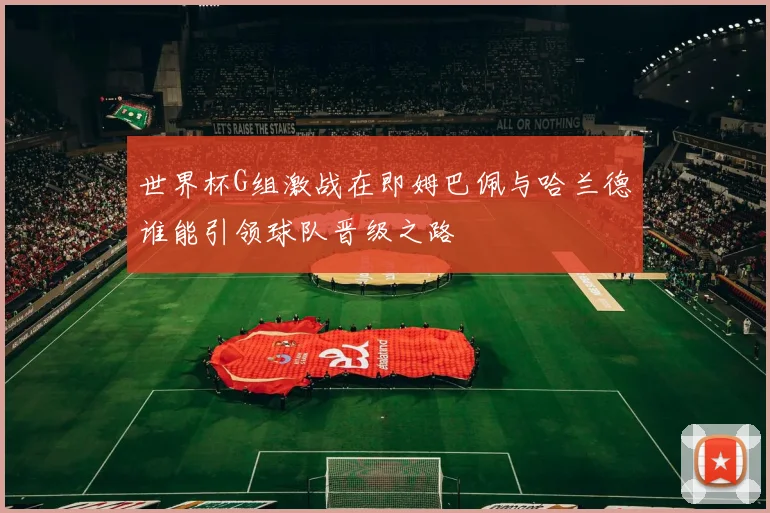 世界杯G组激战在即姆巴佩与哈兰德谁能引领球队晋级之路