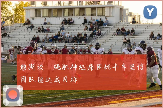 赖斯谈腘绳肌神经痛困扰半年坚信团队能达成目标