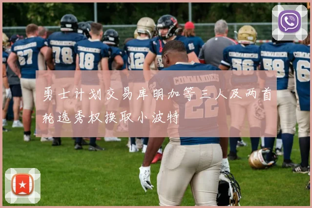 勇士计划交易库明加等三人及两首轮选秀权换取小波特