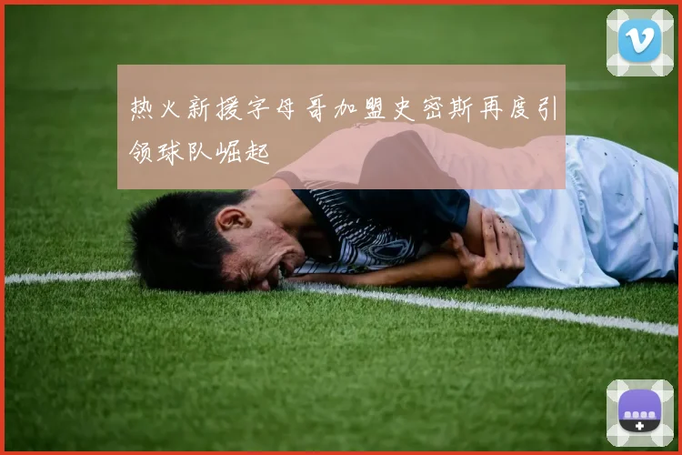 热火新援字母哥加盟史密斯再度引领球队崛起