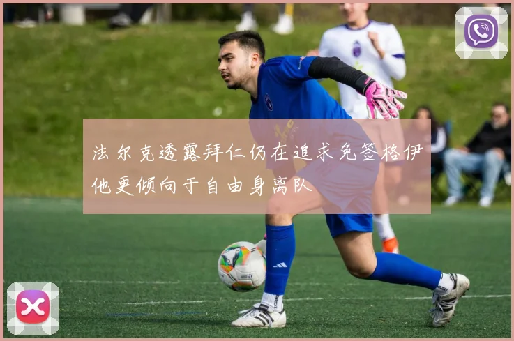 法尔克透露拜仁仍在追求免签格伊他更倾向于自由身离队