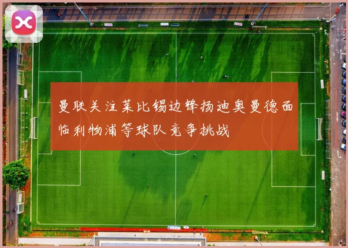 曼联关注莱比锡边锋扬迪奥曼德面临利物浦等球队竞争挑战