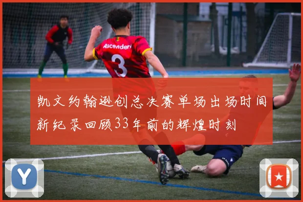 凯文约翰逊创总决赛单场出场时间新纪录回顾33年前的辉煌时刻