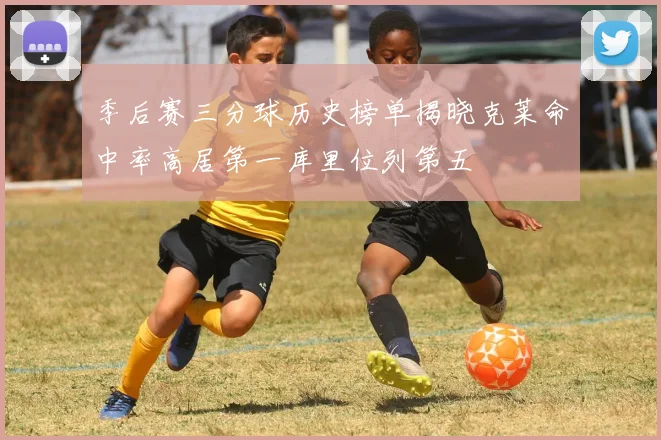 季后赛三分球历史榜单揭晓克莱命中率高居第一库里位列第五