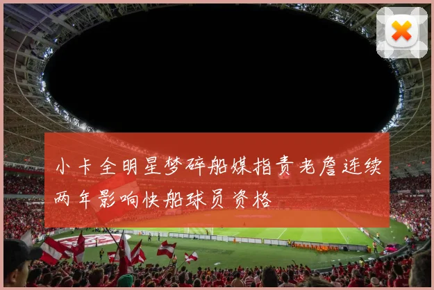 小卡全明星梦碎船媒指责老詹连续两年影响快船球员资格