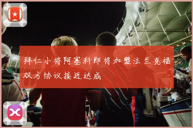 拜仁小将阿塞科即将加盟法兰克福双方协议接近达成