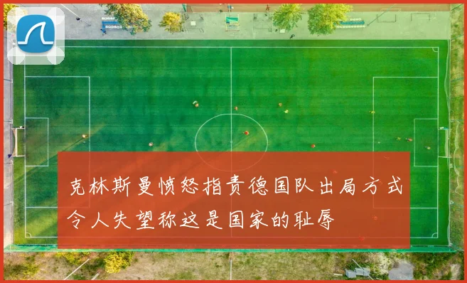 克林斯曼愤怒指责德国队出局方式令人失望称这是国家的耻辱