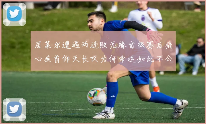 居莱尔遭遇两连败无缘晋级赛后痛心疾首仰天长叹为何命运如此不公