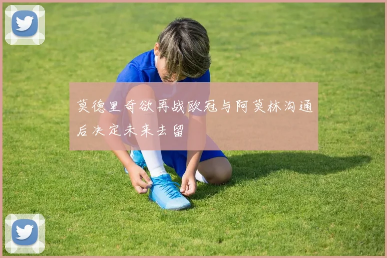 莫德里奇欲再战欧冠与阿莫林沟通后决定未来去留