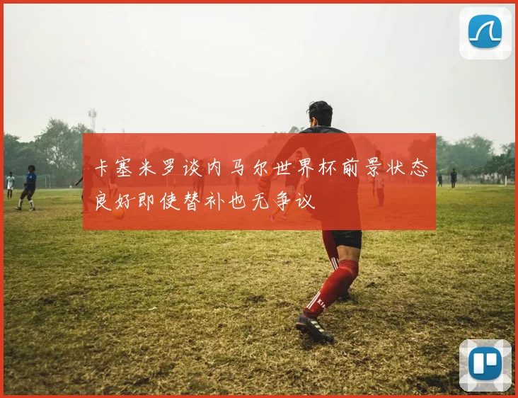 卡塞米罗谈内马尔世界杯前景状态良好即使替补也无争议