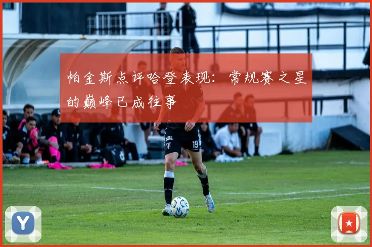 帕金斯点评哈登表现：常规赛之星的巅峰已成往事
