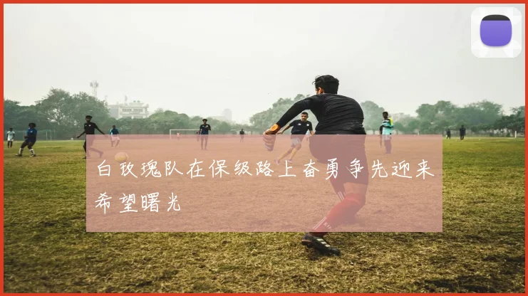 白玫瑰队在保级路上奋勇争先迎来希望曙光