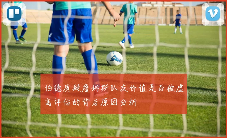 伯德质疑詹姆斯队友价值是否被虚高评估的背后原因分析