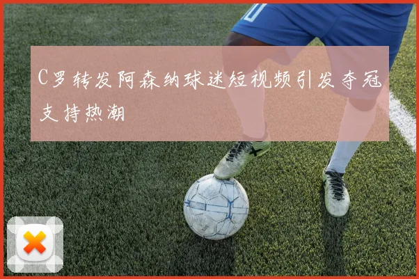 C罗转发阿森纳球迷短视频引发夺冠支持热潮